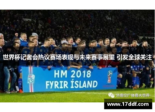 世界杯记者会热议赛场表现与未来赛事展望 引发全球关注