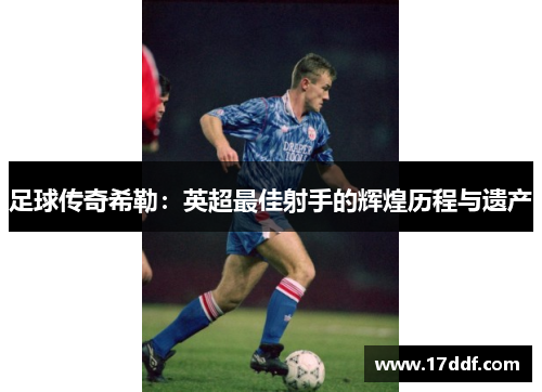 足球传奇希勒：英超最佳射手的辉煌历程与遗产