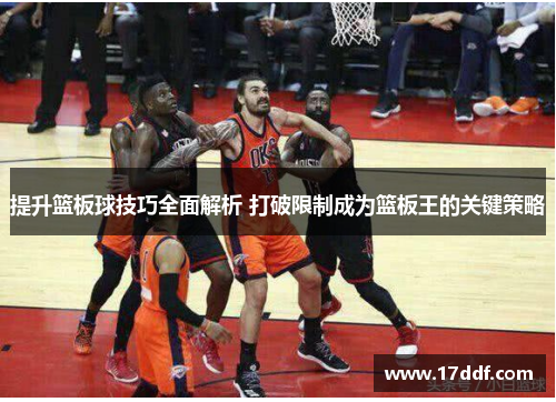 提升篮板球技巧全面解析 打破限制成为篮板王的关键策略