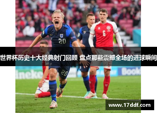 世界杯历史十大经典射门回顾 盘点那些震撼全场的进球瞬间