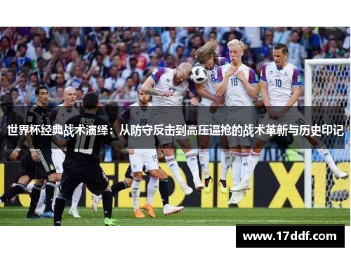 世界杯经典战术演绎：从防守反击到高压逼抢的战术革新与历史印记