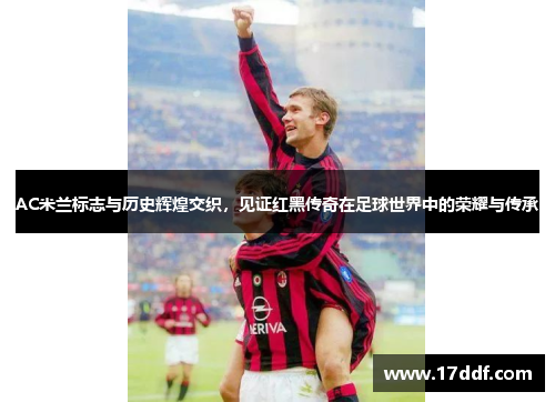 AC米兰标志与历史辉煌交织，见证红黑传奇在足球世界中的荣耀与传承