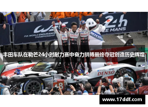 丰田车队在勒芒24小时耐力赛中奋力拼搏最终夺冠创造历史辉煌