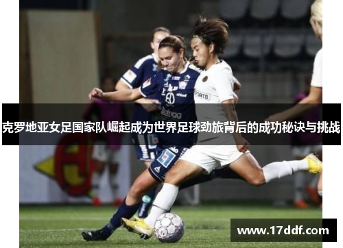 克罗地亚女足国家队崛起成为世界足球劲旅背后的成功秘诀与挑战