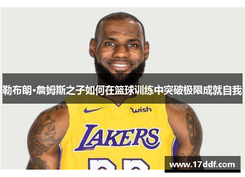 勒布朗·詹姆斯之子如何在篮球训练中突破极限成就自我