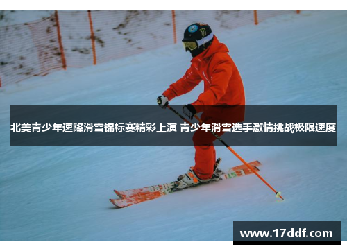 北美青少年速降滑雪锦标赛精彩上演 青少年滑雪选手激情挑战极限速度