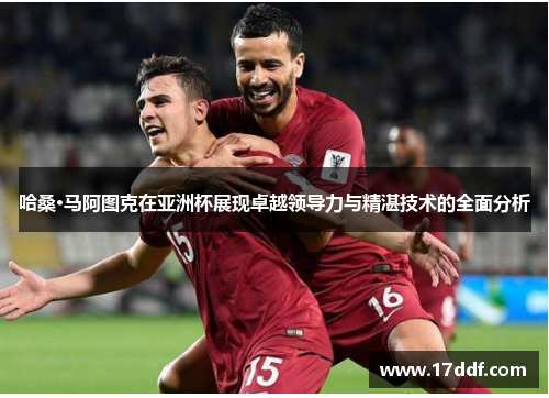 哈桑·马阿图克在亚洲杯展现卓越领导力与精湛技术的全面分析