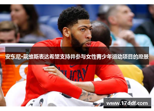 安东尼·戴维斯表达希望支持并参与女性青少年运动项目的愿景