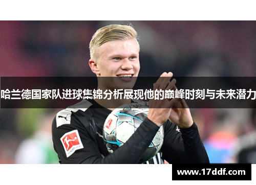 哈兰德国家队进球集锦分析展现他的巅峰时刻与未来潜力