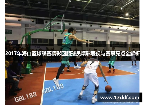 2017年海口篮球联赛精彩回顾球员精彩表现与赛事亮点全解析