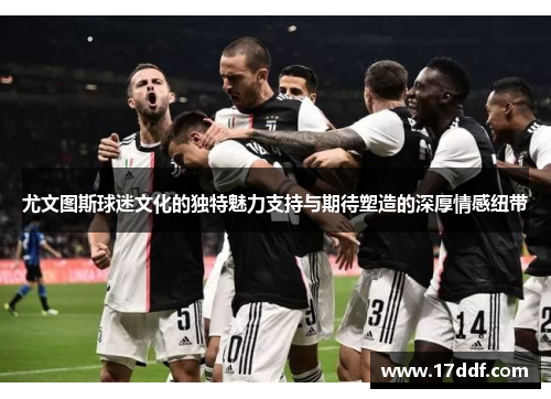 尤文图斯球迷文化的独特魅力支持与期待塑造的深厚情感纽带