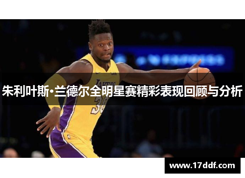 朱利叶斯·兰德尔全明星赛精彩表现回顾与分析