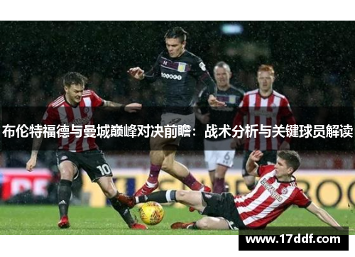 布伦特福德与曼城巅峰对决前瞻：战术分析与关键球员解读