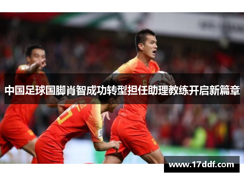 中国足球国脚肖智成功转型担任助理教练开启新篇章