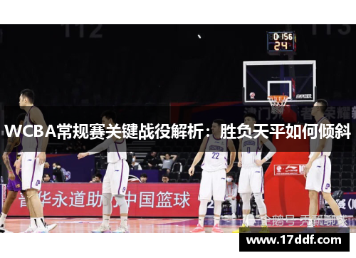 WCBA常规赛关键战役解析：胜负天平如何倾斜