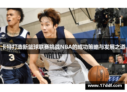 卡特打造新篮球联赛挑战NBA的成功策略与发展之道