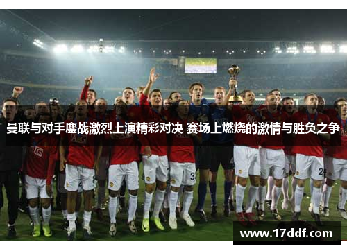 曼联与对手鏖战激烈上演精彩对决 赛场上燃烧的激情与胜负之争