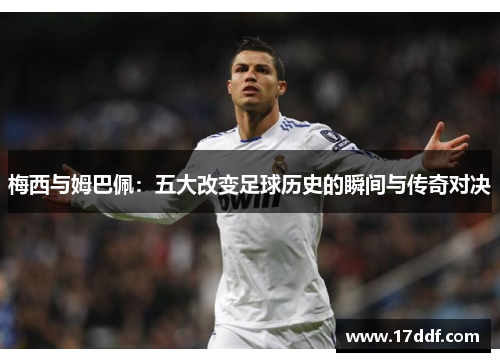 梅西与姆巴佩：五大改变足球历史的瞬间与传奇对决