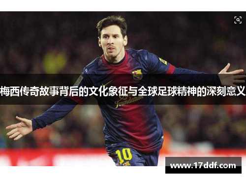 梅西传奇故事背后的文化象征与全球足球精神的深刻意义