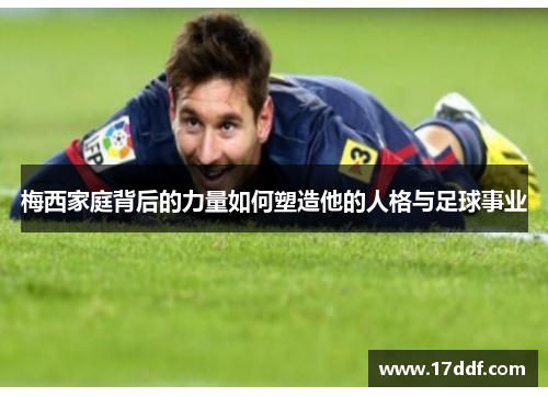梅西家庭背后的力量如何塑造他的人格与足球事业