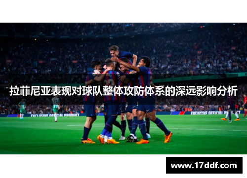 拉菲尼亚表现对球队整体攻防体系的深远影响分析