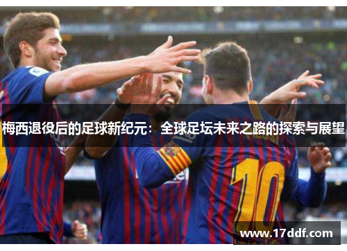 梅西退役后的足球新纪元：全球足坛未来之路的探索与展望